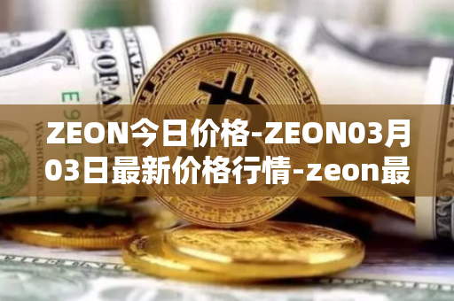 ZEON今日价格-ZEON03月03日最新价格行情-zeon最新走势消息