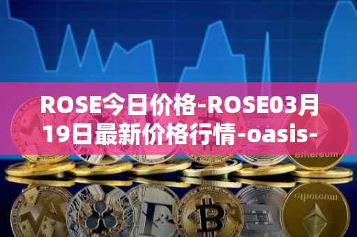 ROSE今日价格-ROSE03月19日最新价格行情-oasis-network最新走势消息