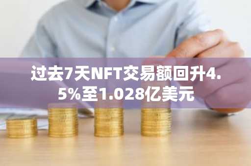 过去7天NFT交易额回升4.5%至1.028亿美元