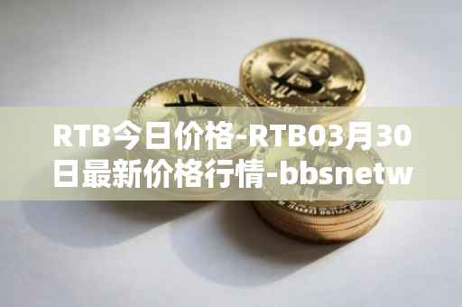 RTB今日价格-RTB03月30日最新价格行情-bbsnetwork最新走势消息