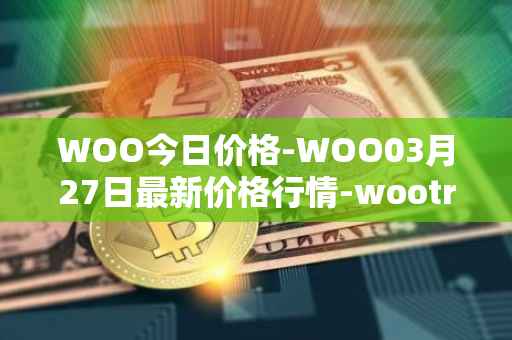 WOO今日价格-WOO03月27日最新价格行情-wootrade-network最新走势消息