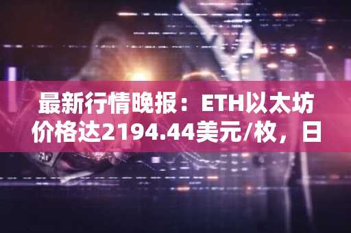最新行情晚报：ETH以太坊价格达2194.44美元/枚，日内跌幅-1.01%
