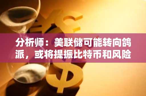 分析师：美联储可能转向鸽派，或将提振比特币和风险资产