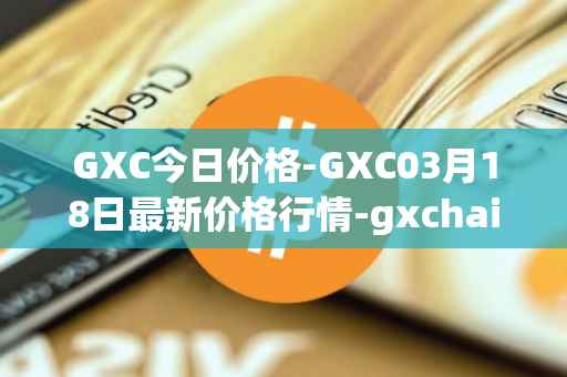 GXC今日价格-GXC03月18日最新价格行情-gxchain最新走势消息