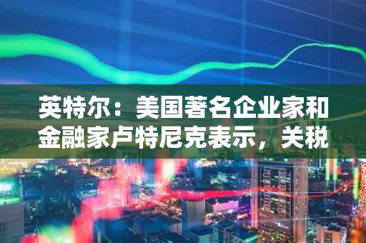 英特尔：美国著名企业家和金融家卢特尼克表示，关税不会支持美国主权财富基金