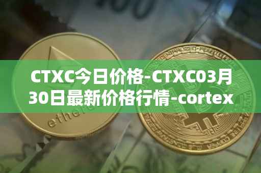 CTXC今日价格-CTXC03月30日最新价格行情-cortex最新走势消息