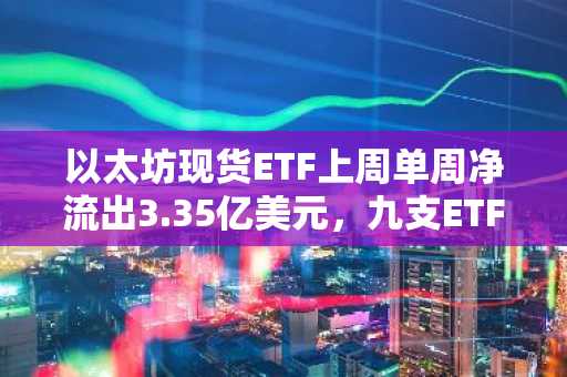 以太坊现货ETF上周单周净流出3.35亿美元，九支ETF无一净流入