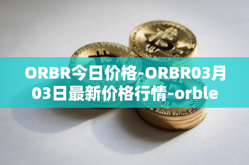 ORBR今日价格-ORBR03月03日最新价格行情-orbler最新走势消息