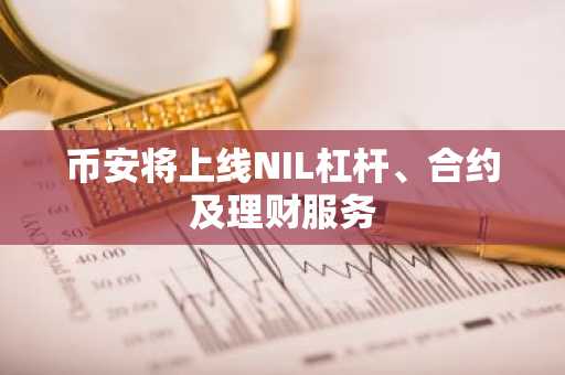 币安将上线NIL杠杆、合约及理财服务