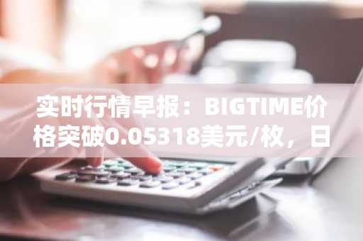 实时行情早报：BIGTIME价格突破0.05318美元/枚，日内涨3.00%
