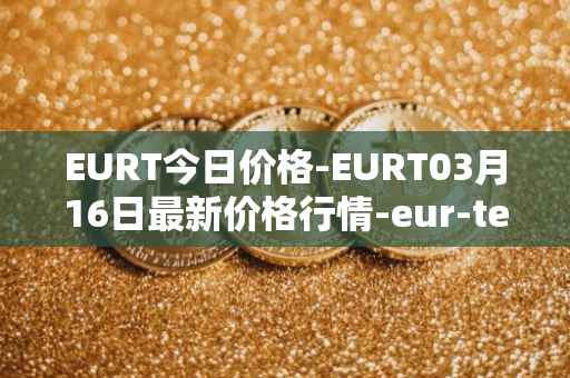 EURT今日价格-EURT03月16日最新价格行情-eur-tether最新走势消息