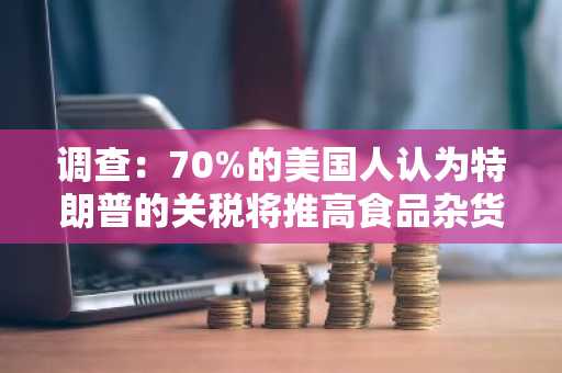 调查：70%的美国人认为特朗普的关税将推高食品杂货等日常必需品的价格