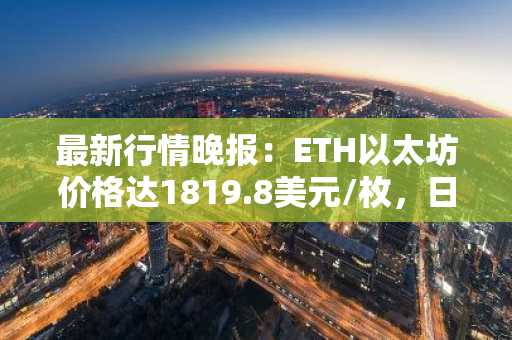 最新行情晚报：ETH以太坊价格达1819.8美元/枚，日内涨幅1.00%