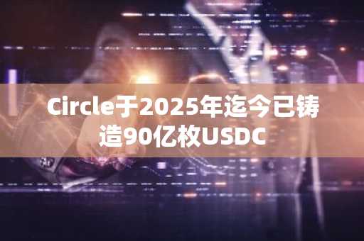 Circle于2025年迄今已铸造90亿枚USDC