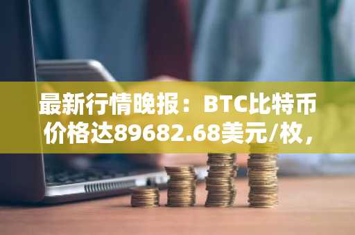 最新行情晚报：BTC比特币价格达89682.68美元/枚，日内跌幅-1.00%