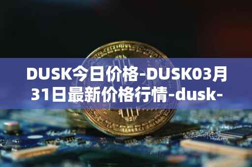 DUSK今日价格-DUSK03月31日最新价格行情-dusk-network最新走势消息