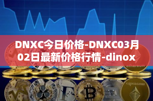 DNXC今日价格-DNXC03月02日最新价格行情-dinox最新走势消息