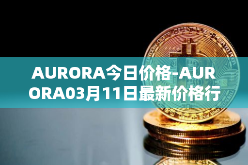 AURORA今日价格-AURORA03月11日最新价格行情-aurora-near最新走势消息