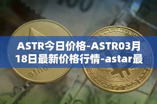 ASTR今日价格-ASTR03月18日最新价格行情-astar最新走势消息