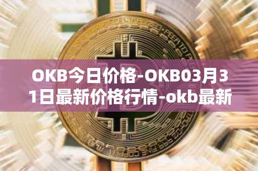OKB今日价格-OKB03月31日最新价格行情-okb最新走势消息