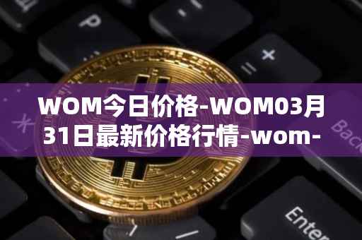WOM今日价格-WOM03月31日最新价格行情-wom-token最新走势消息