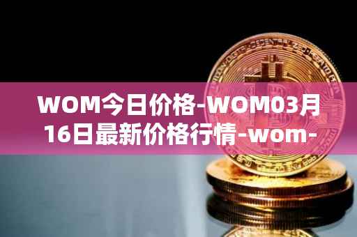 WOM今日价格-WOM03月16日最新价格行情-wom-token最新走势消息