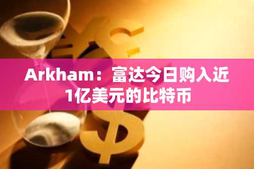 Arkham：富达今日购入近1亿美元的比特币