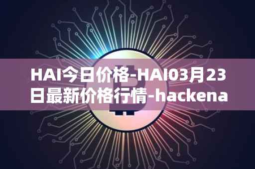 HAI今日价格-HAI03月23日最新价格行情-hackenai最新走势消息