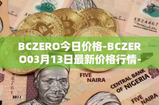 BCZERO今日价格-BCZERO03月13日最新价格行情-bczero最新走势消息