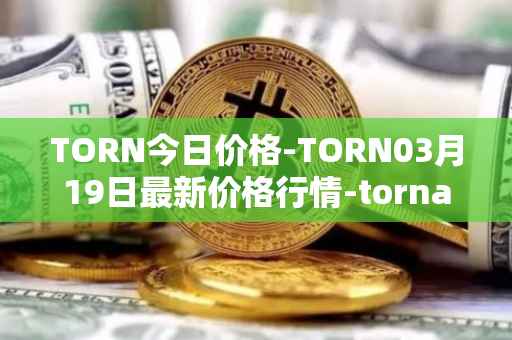 TORN今日价格-TORN03月19日最新价格行情-tornado-cash最新走势消息