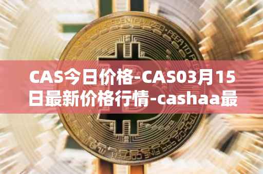 CAS今日价格-CAS03月15日最新价格行情-cashaa最新走势消息