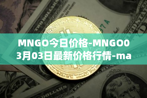 MNGO今日价格-MNGO03月03日最新价格行情-mango-markets最新走势消息