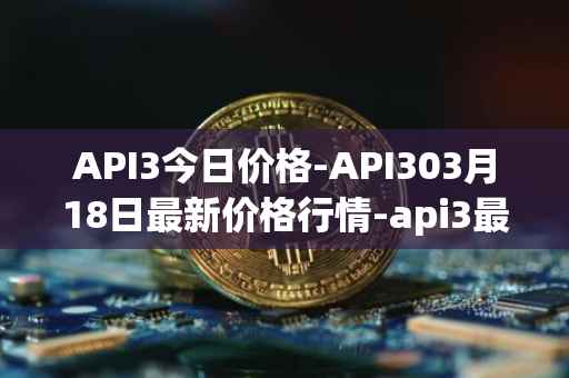 API3今日价格-API303月18日最新价格行情-api3最新走势消息