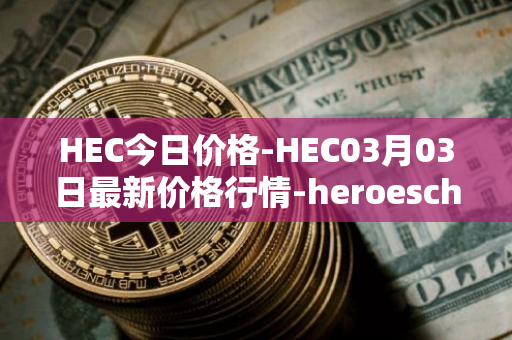 HEC今日价格-HEC03月03日最新价格行情-heroeschained最新走势消息