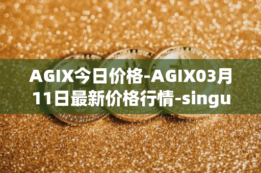AGIX今日价格-AGIX03月11日最新价格行情-singularitynet-x最新走势消息