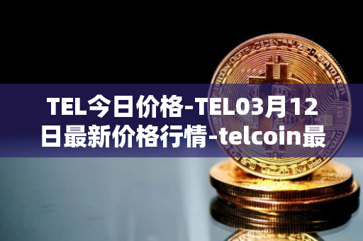 TEL今日价格-TEL03月12日最新价格行情-telcoin最新走势消息