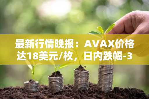 最新行情晚报：AVAX价格达18美元/枚，日内跌幅-3.59%