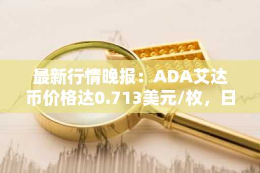 最新行情晚报：ADA艾达币价格达0.713美元/枚，日内涨幅2.02%