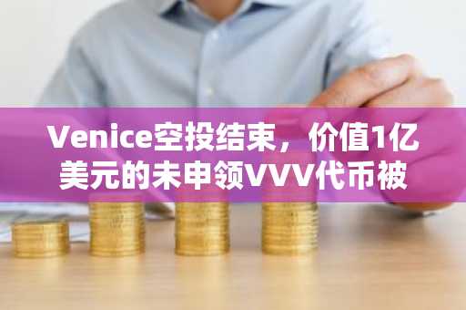 Venice空投结束，价值1亿美元的未申领VVV代币被销毁