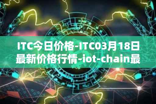 ITC今日价格-ITC03月18日最新价格行情-iot-chain最新走势消息