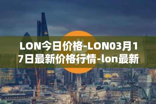 LON今日价格-LON03月17日最新价格行情-lon最新走势消息