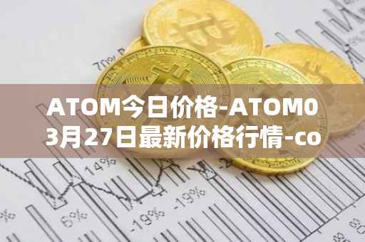 ATOM今日价格-ATOM03月27日最新价格行情-cosmos最新走势消息