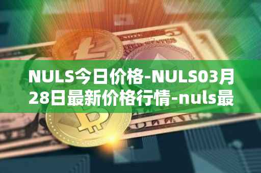 NULS今日价格-NULS03月28日最新价格行情-nuls最新走势消息