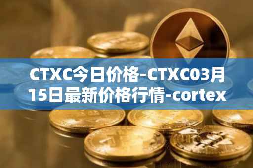 CTXC今日价格-CTXC03月15日最新价格行情-cortex最新走势消息