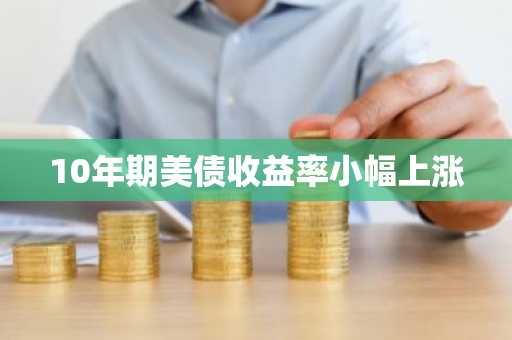 10年期美债收益率小幅上涨