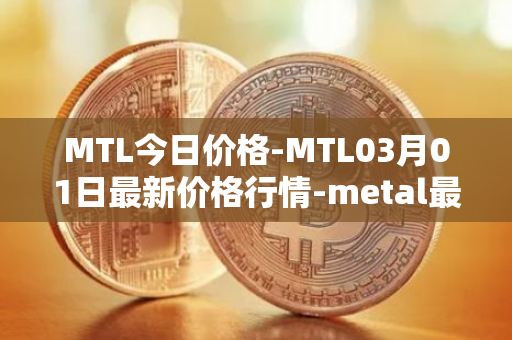 MTL今日价格-MTL03月01日最新价格行情-metal最新走势消息