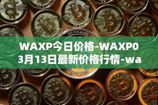 WAXP今日价格-WAXP03月13日最新价格行情-wax最新走势消息