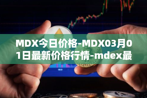 MDX今日价格-MDX03月01日最新价格行情-mdex最新走势消息