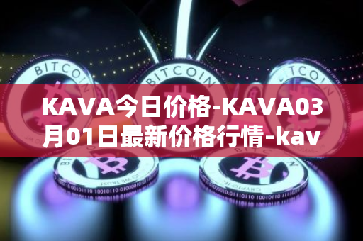 KAVA今日价格-KAVA03月01日最新价格行情-kava最新走势消息