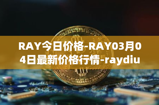 RAY今日价格-RAY03月04日最新价格行情-raydium最新走势消息